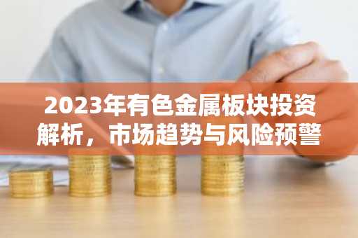 2023年有色金属板块投资解析，市场趋势与风险预警