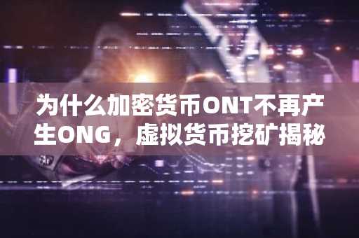 为什么加密货币ONT不再产生ONG，虚拟货币挖矿揭秘