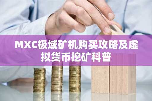 MXC极域矿机购买攻略及虚拟货币挖矿科普