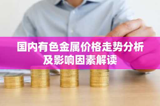 国内有色金属价格走势分析及影响因素解读
