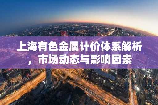 上海有色金属计价体系解析，市场动态与影响因素