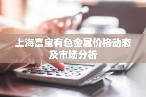 上海富宝有色金属价格动态及市场分析