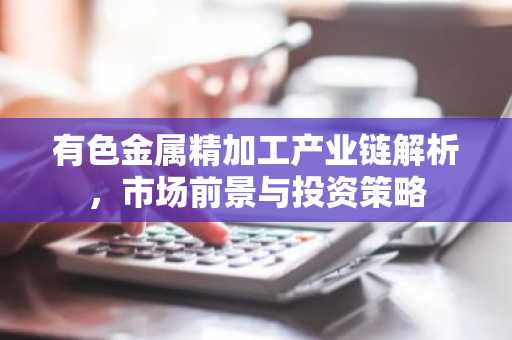 有色金属精加工产业链解析，市场前景与投资策略