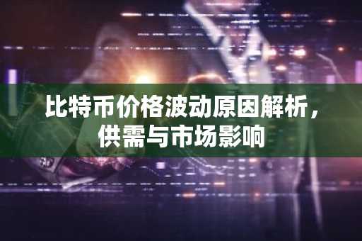 比特币价格波动原因解析，供需与市场影响