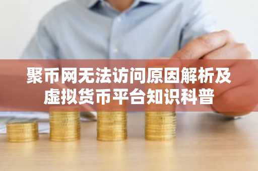 聚币网无法访问原因解析及虚拟货币平台知识科普
