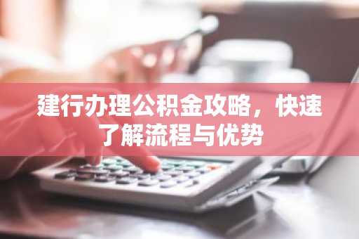 建行办理公积金攻略，快速了解流程与优势
