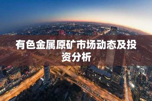 有色金属原矿市场动态及投资分析