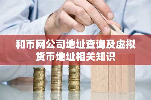 和币网公司地址查询及虚拟货币地址相关知识