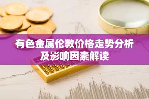 有色金属伦敦价格走势分析及影响因素解读