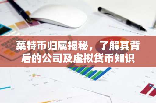菜特币归属揭秘，了解其背后的公司及虚拟货币知识