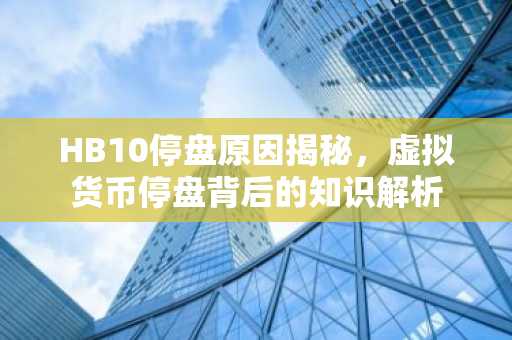 HB10停盘原因揭秘，虚拟货币停盘背后的知识解析