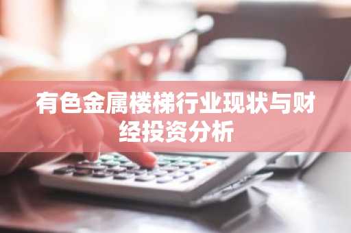 有色金属楼梯行业现状与财经投资分析