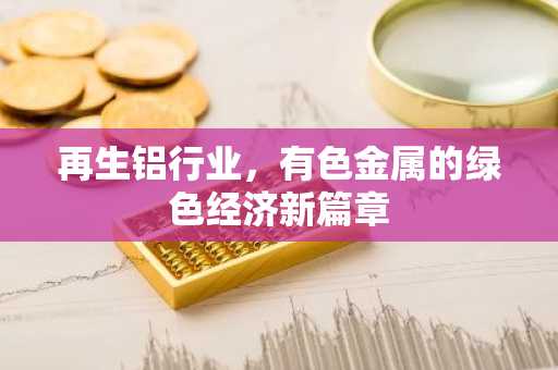 再生铝行业，有色金属的绿色经济新篇章
