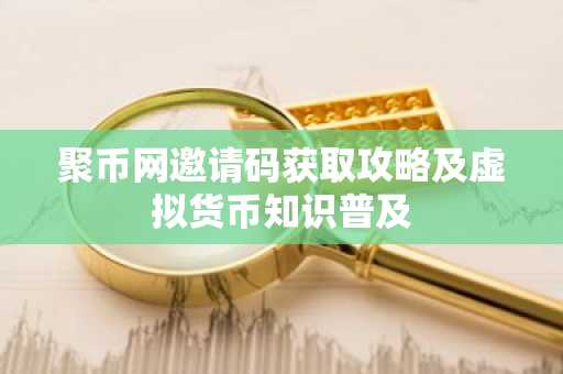 聚币网邀请码获取攻略及虚拟货币知识普及