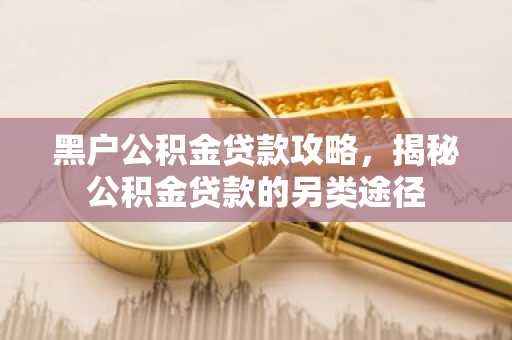 黑户公积金贷款攻略，揭秘公积金贷款的另类途径