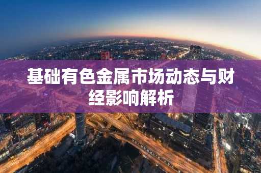 基础有色金属市场动态与财经影响解析