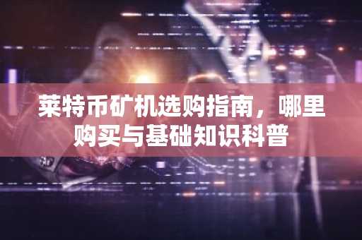 莱特币矿机选购指南，哪里购买与基础知识科普