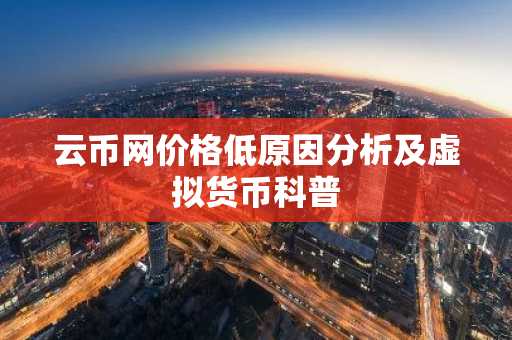 云币网价格低原因分析及虚拟货币科普