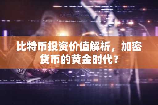 比特币投资价值解析，加密货币的黄金时代？