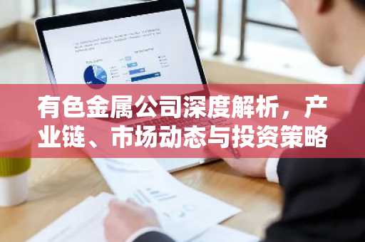 有色金属公司深度解析，产业链、市场动态与投资策略