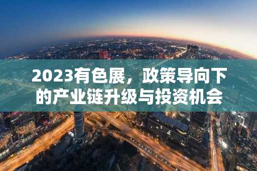 2023有色展，政策导向下的产业链升级与投资机会