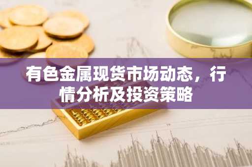 有色金属现货市场动态，行情分析及投资策略