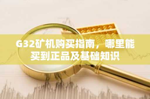 G32矿机购买指南，哪里能买到正品及基础知识