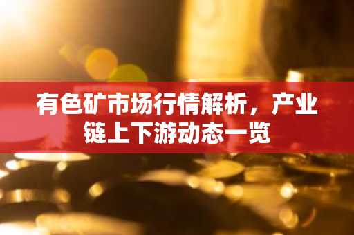 有色矿市场行情解析，产业链上下游动态一览
