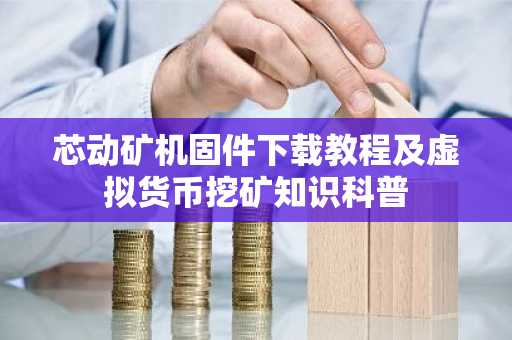 芯动矿机固件下载教程及虚拟货币挖矿知识科普