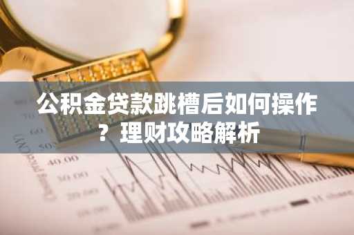 公积金贷款跳槽后如何操作？理财攻略解析