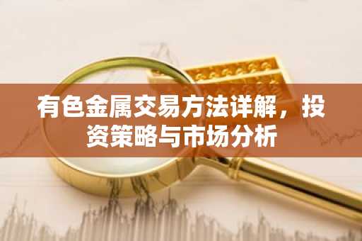 有色金属交易方法详解，投资策略与市场分析