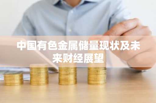 中国有色金属储量现状及未来财经展望