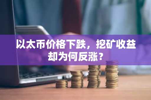 以太币价格下跌，挖矿收益却为何反涨？