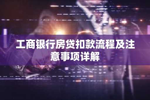 工商银行房贷扣款流程及注意事项详解