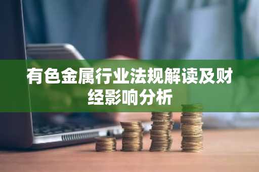有色金属行业法规解读及财经影响分析