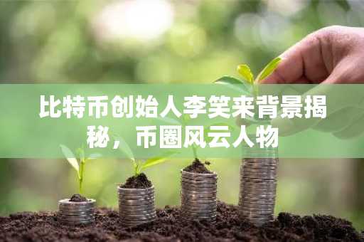 比特币创始人李笑来背景揭秘，币圈风云人物