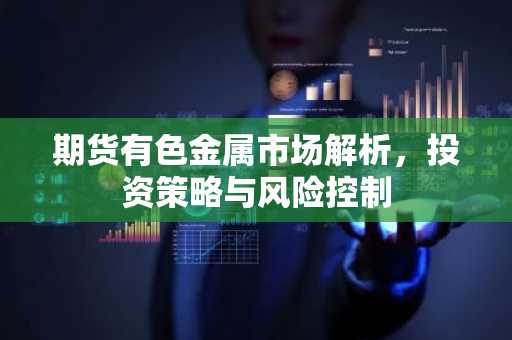 期货有色金属市场解析，投资策略与风险控制