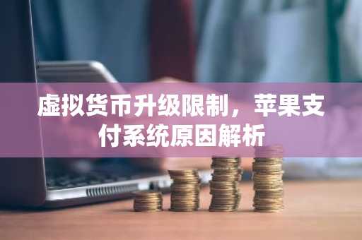 虚拟货币升级限制，苹果支付系统原因解析