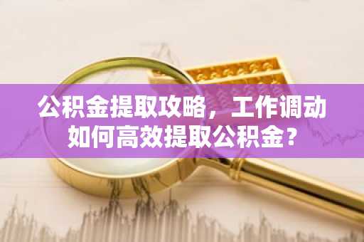 公积金提取攻略，工作调动如何高效提取公积金？
