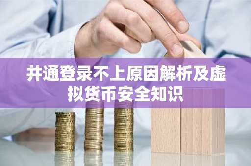 井通登录不上原因解析及虚拟货币安全知识