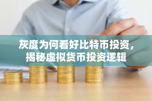 灰度为何看好比特币投资，揭秘虚拟货币投资逻辑