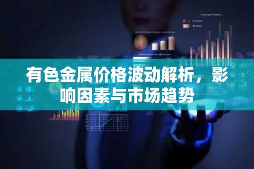有色金属价格波动解析，影响因素与市场趋势
