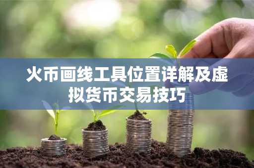火币画线工具位置详解及虚拟货币交易技巧