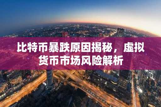 比特币暴跌原因揭秘，虚拟货币市场风险解析