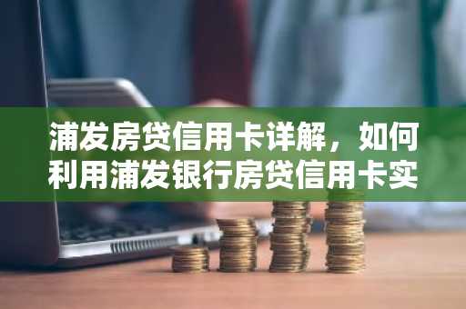 浦发房贷信用卡详解，如何利用浦发银行房贷信用卡实现资产增值