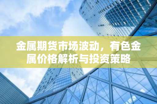 金属期货市场波动，有色金属价格解析与投资策略