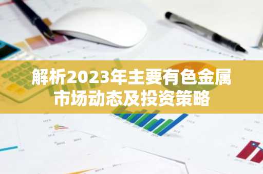 解析2023年主要有色金属市场动态及投资策略