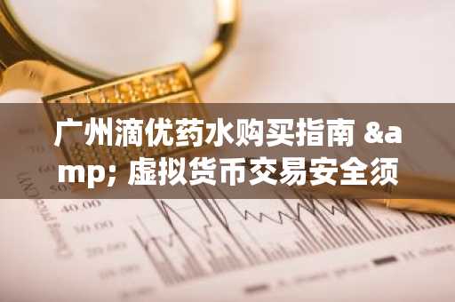 广州滴优药水购买指南 & 虚拟货币交易安全须知