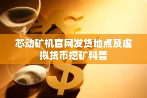 芯动矿机官网发货地点及虚拟货币挖矿科普