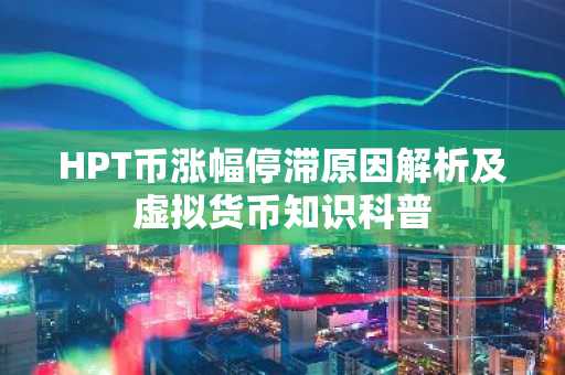 HPT币涨幅停滞原因解析及虚拟货币知识科普